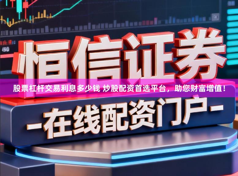 股票杠杆交易利息多少钱 炒股配资首选平台，助您财富增值！
