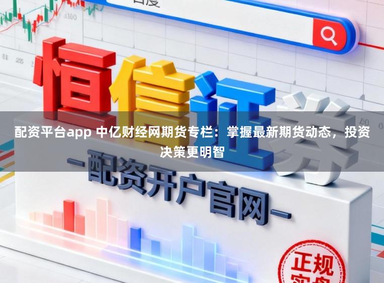 配资平台app 中亿财经网期货专栏：掌握最新期货动态，投资决策更明智
