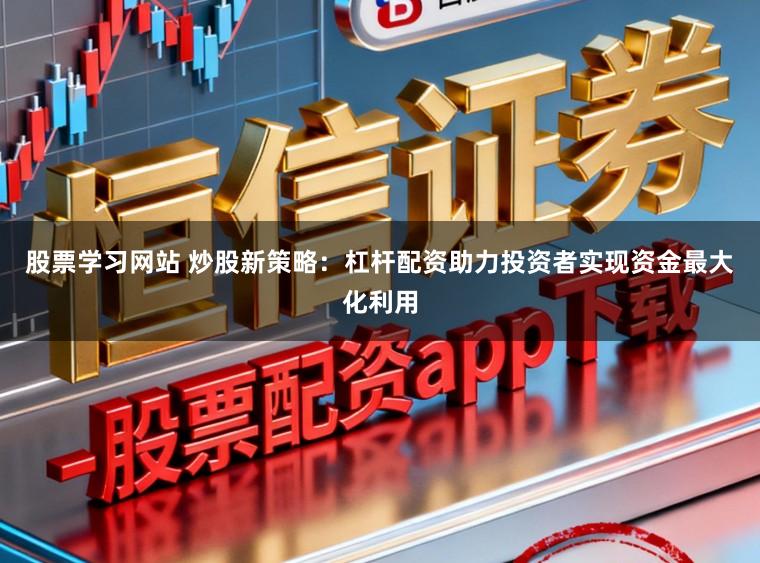 股票学习网站 炒股新策略:杠杆配资助力投资者实现资金最大化利用