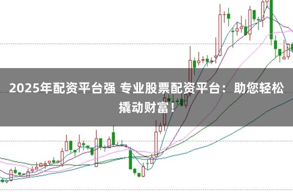 2025年配资平台强 专业股票配资平台:助您轻松撬动财富!
