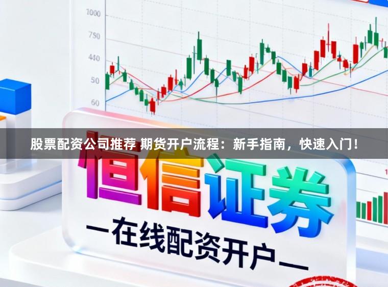 股票配资公司推荐 期货开户流程：新手指南，快速入门！