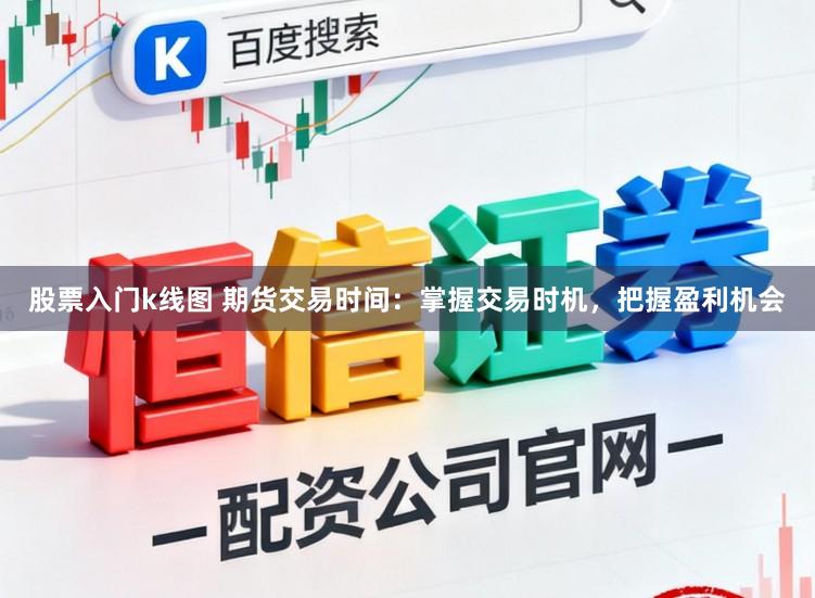 股票入门k线图 期货交易时间:掌握交易时机,把握盈利机会