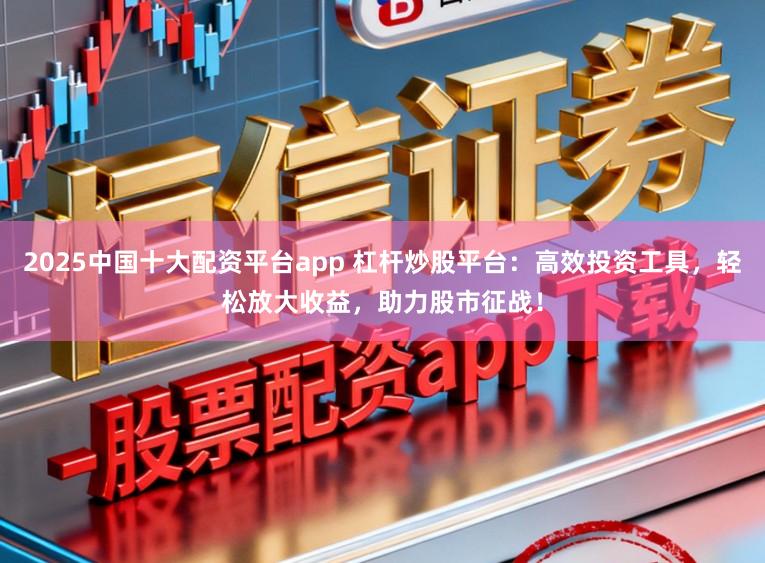 2025中国十大配资平台app 杠杆炒股平台：高效投资工具，轻松放大收益，助力股市征战！