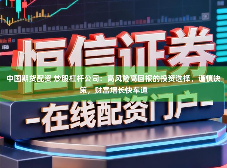 中国期货配资 炒股杠杆公司:高风险高回报的投资选择,谨慎决策,财富增长快车道