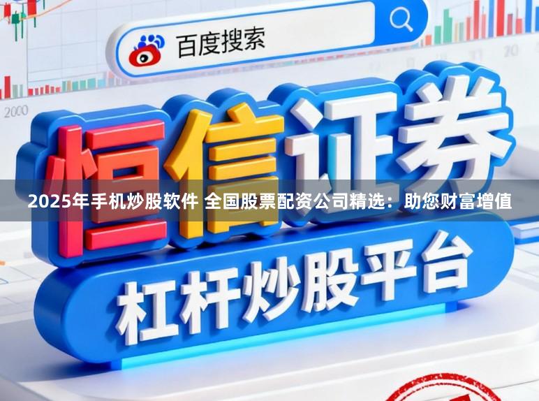 2025年手机炒股软件 全国股票配资公司精选:助您财富增值