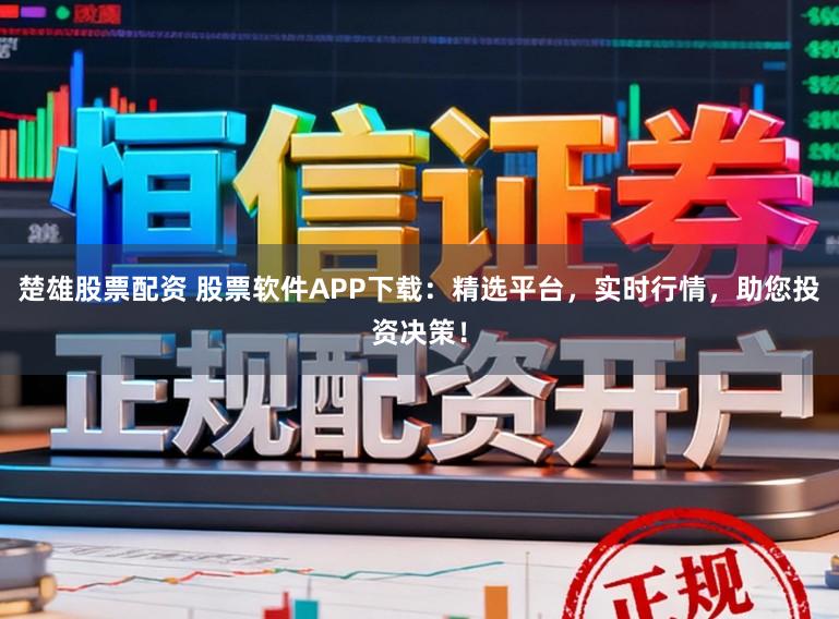 楚雄股票配资 股票软件APP下载:精选平台,实时行情,助您投资决策!