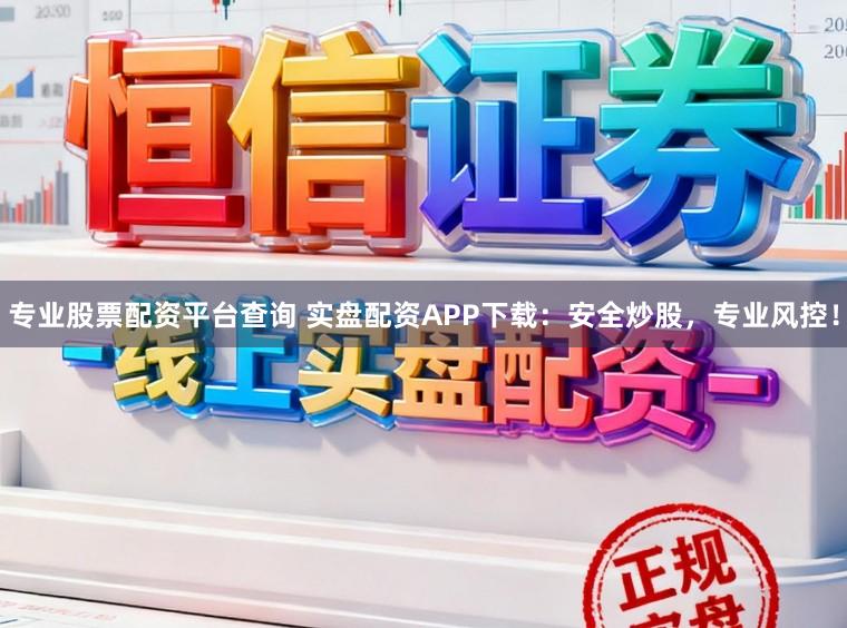 专业股票配资平台查询 实盘配资APP下载:安全炒股,专业风控!