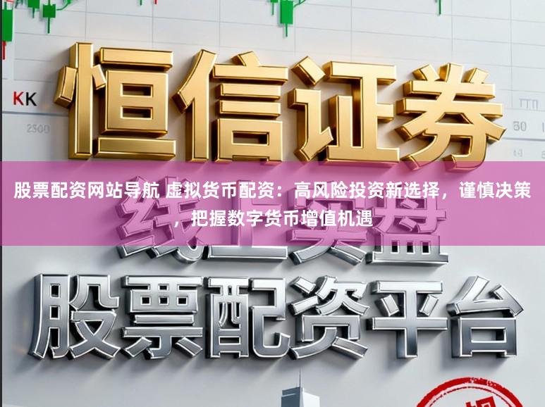 股票配资网站导航 虚拟货币配资:高风险投资新选择,谨慎决策,把握数字货币增值机遇