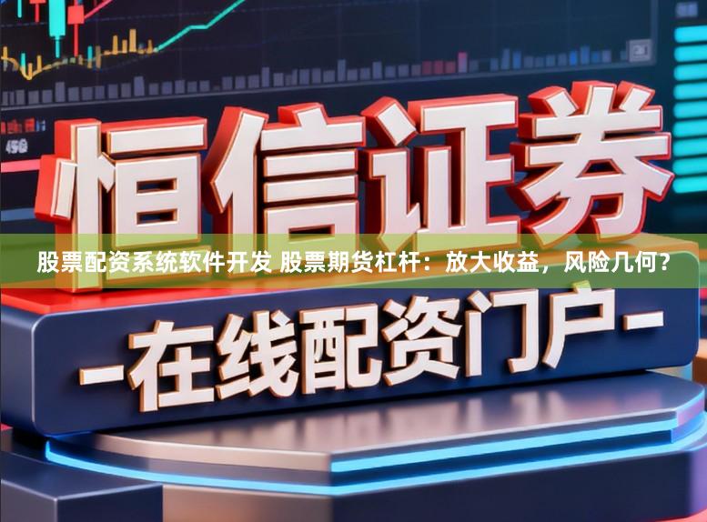 股票配资系统软件开发 股票期货杠杆：放大收益，风险几何？
