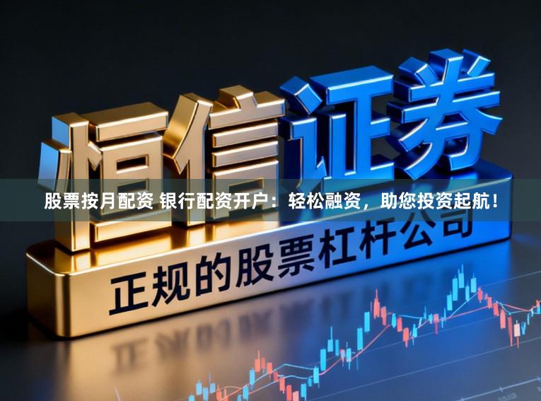 股票按月配资 银行配资开户：轻松融资，助您投资起航！