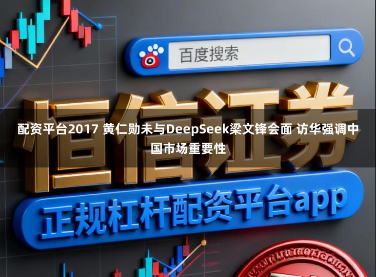 配资平台2017 黄仁勋未与DeepSeek梁文锋会面 访华强调中国市场重要性