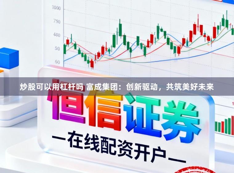 炒股可以用杠杆吗 富成集团:创新驱动,共筑美好未来
