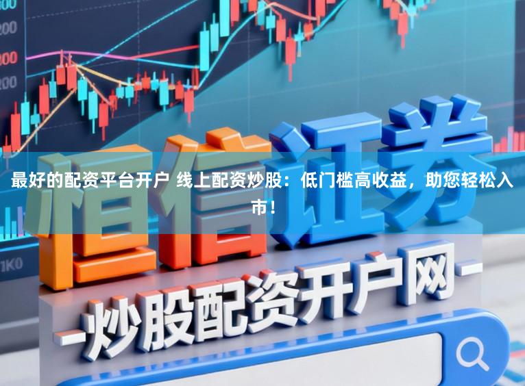 最好的配资平台开户 线上配资炒股:低门槛高收益,助您轻松入市!