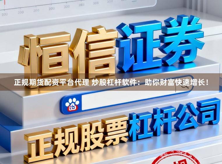 正规期货配资平台代理 炒股杠杆软件:助你财富快速增长!
