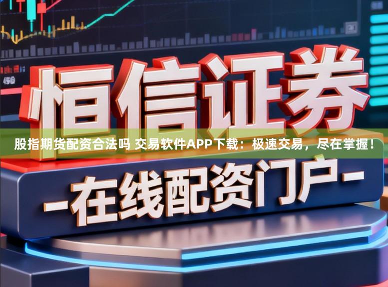 股指期货配资合法吗 交易软件APP下载:极速交易,尽在掌握!