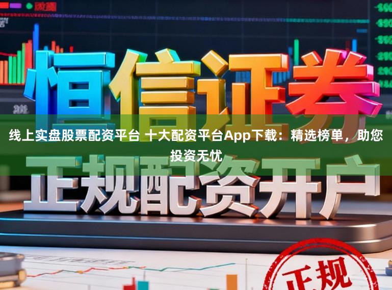 线上实盘股票配资平台 十大配资平台App下载：精选榜单，助您投资无忧