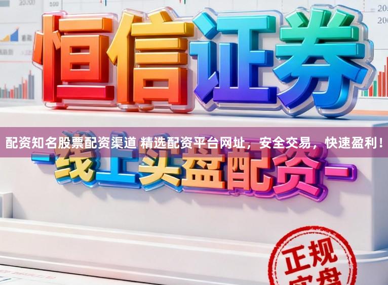 配资知名股票配资渠道 精选配资平台网址,安全交易,快速盈利!