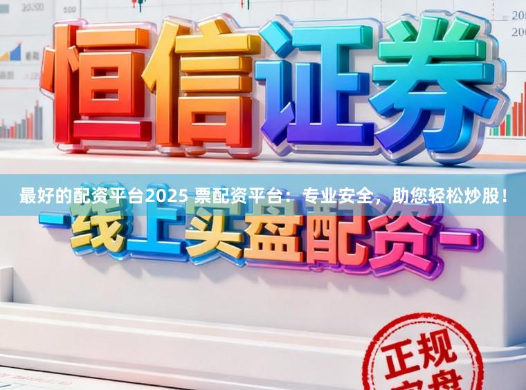 最好的配资平台2025 票配资平台：专业安全，助您轻松炒股！