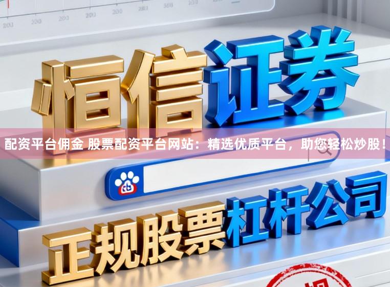 配资平台佣金 股票配资平台网站:精选优质平台,助您轻松炒股!