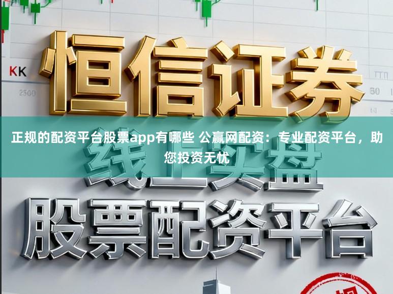 正规的配资平台股票app有哪些 公赢网配资：专业配资平台，助您投资无忧