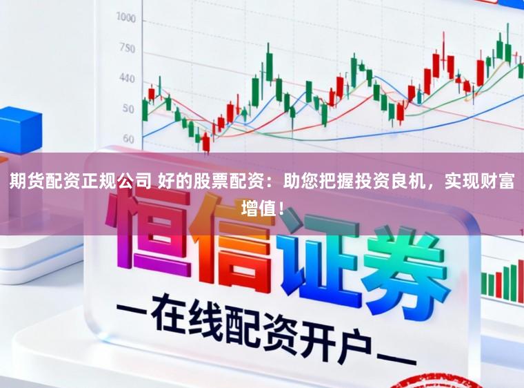 期货配资正规公司 好的股票配资：助您把握投资良机，实现财富增值！