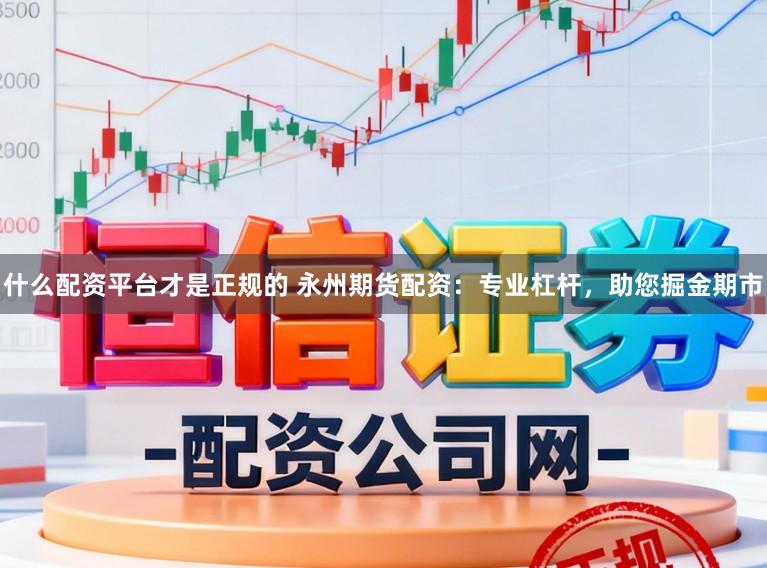什么配资平台才是正规的 永州期货配资：专业杠杆，助您掘金期市