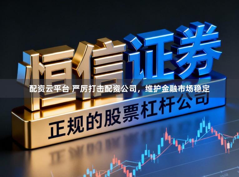 配资云平台 严厉打击配资公司，维护金融市场稳定