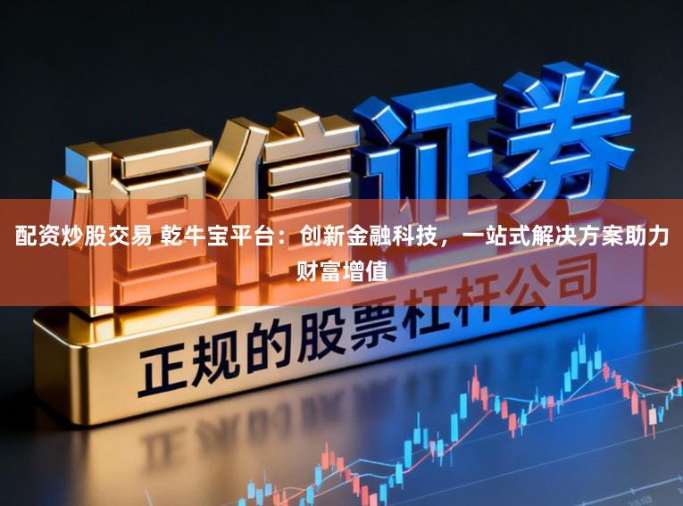 配资炒股交易 乾牛宝平台：创新金融科技，一站式解决方案助力财富增值